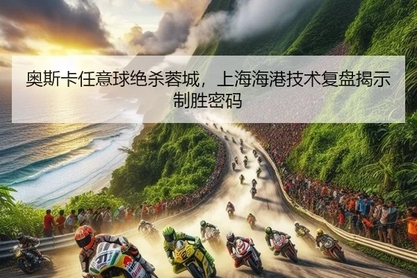ao-si-ka-ren-yi-qiu-jue-sha-rong-cheng-shang-hai-hai-gang-ji-shu-fu-pan-jie-shi-zhi-sheng-mi-ma-3-808.jpg