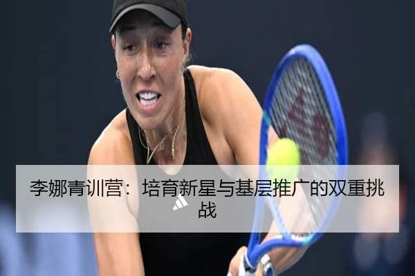 李娜青训营：培育新星与基层推广的双重挑战