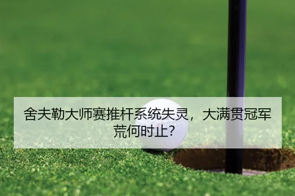舍夫勒大师赛推杆系统失灵，大满贯冠军荒何时止？