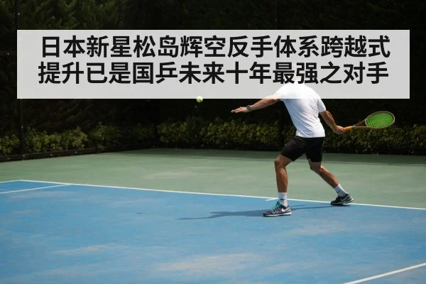 日本新星松岛辉空反手体系跨越式提升已是国乒未来十年最强之对手