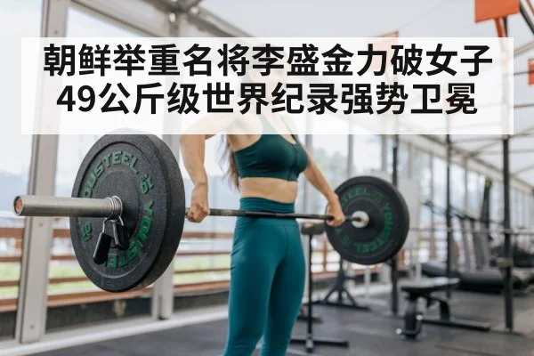 朝鲜举重名将李盛金力破女子49公斤级世界纪录强势卫冕