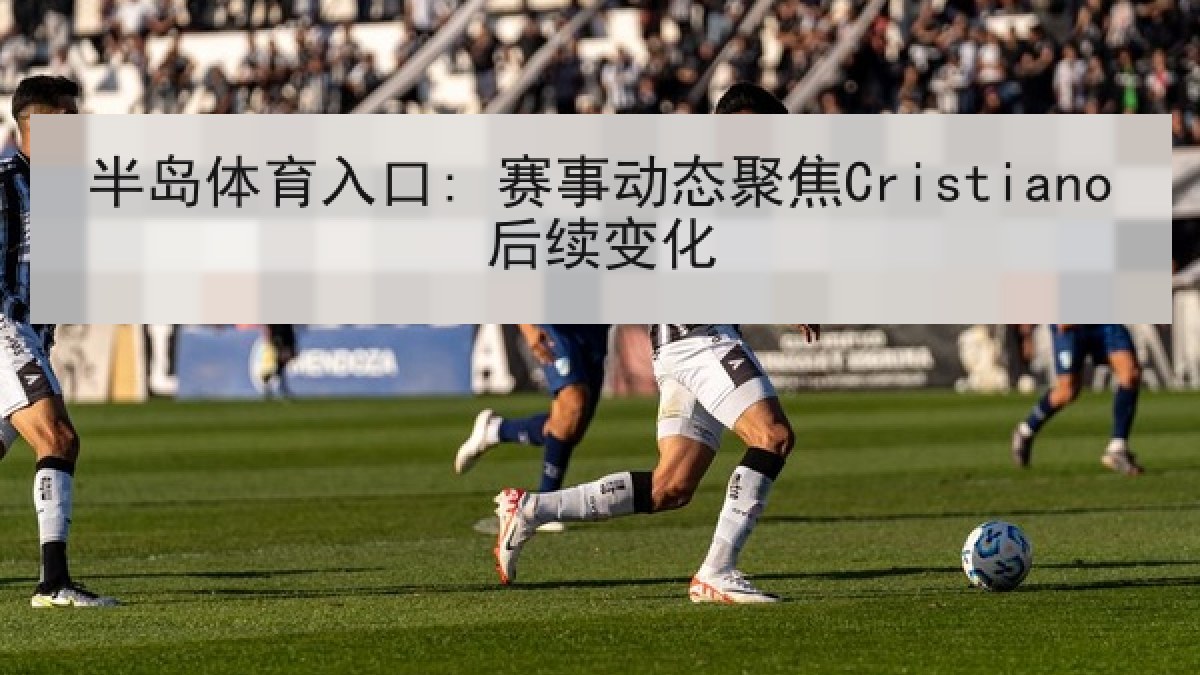 半岛体育入口: 赛事动态聚焦Cristiano后续变化