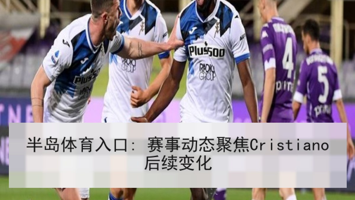 半岛体育入口: 赛事动态聚焦Cristiano后续变化