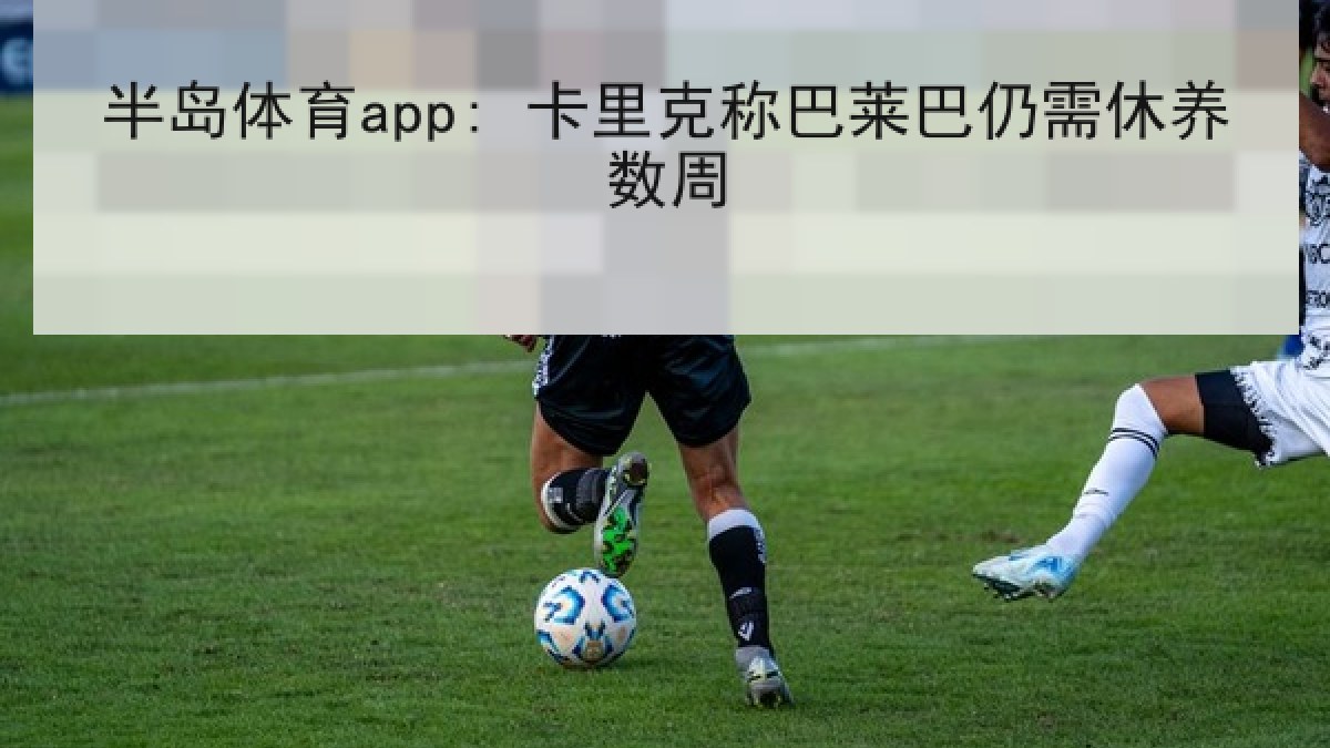 半岛体育app: 卡里克称巴莱巴仍需休养数周 半岛体育app: 卡里克称巴莱巴仍需休养数周