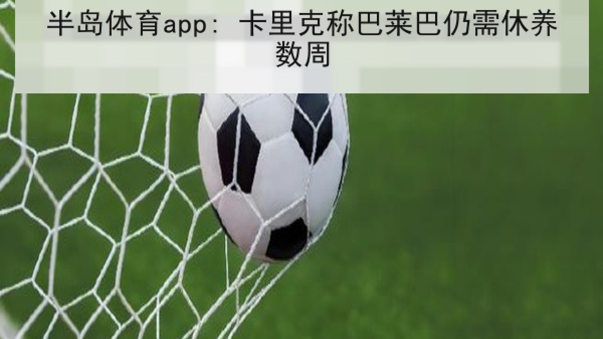 半岛体育app: 卡里克称巴莱巴仍需休养数周 半岛体育app: 卡里克称巴莱巴仍需休养数周
