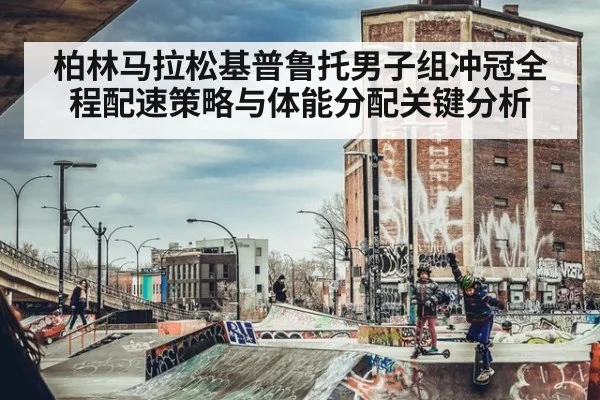 柏林马拉松基普鲁托男子组冲冠全程配速策略与体能分配关键分析